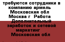 требуются сотрудники в компанию армель - Московская обл., Москва г. Работа » Дополнительный заработок и сетевой маркетинг   . Московская обл.